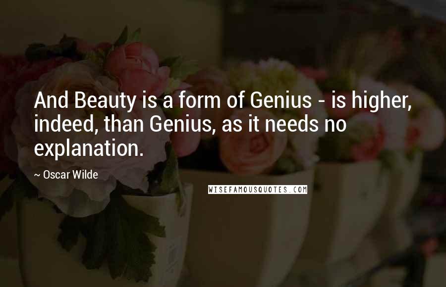 Oscar Wilde Quotes: And Beauty is a form of Genius - is higher, indeed, than Genius, as it needs no explanation.