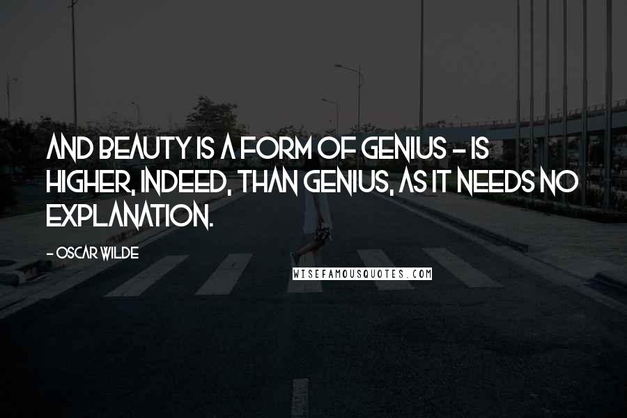 Oscar Wilde Quotes: And Beauty is a form of Genius - is higher, indeed, than Genius, as it needs no explanation.