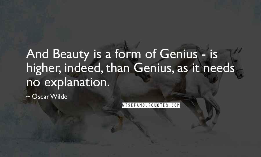 Oscar Wilde Quotes: And Beauty is a form of Genius - is higher, indeed, than Genius, as it needs no explanation.
