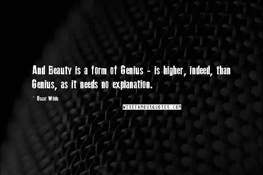 Oscar Wilde Quotes: And Beauty is a form of Genius - is higher, indeed, than Genius, as it needs no explanation.