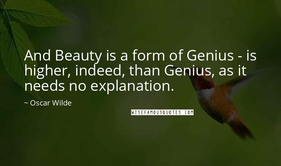 Oscar Wilde Quotes: And Beauty is a form of Genius - is higher, indeed, than Genius, as it needs no explanation.