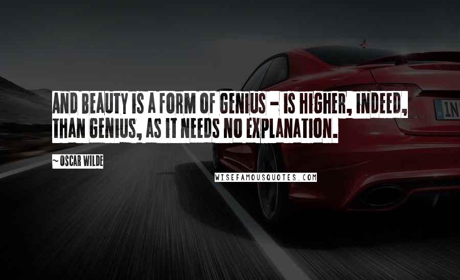 Oscar Wilde Quotes: And Beauty is a form of Genius - is higher, indeed, than Genius, as it needs no explanation.