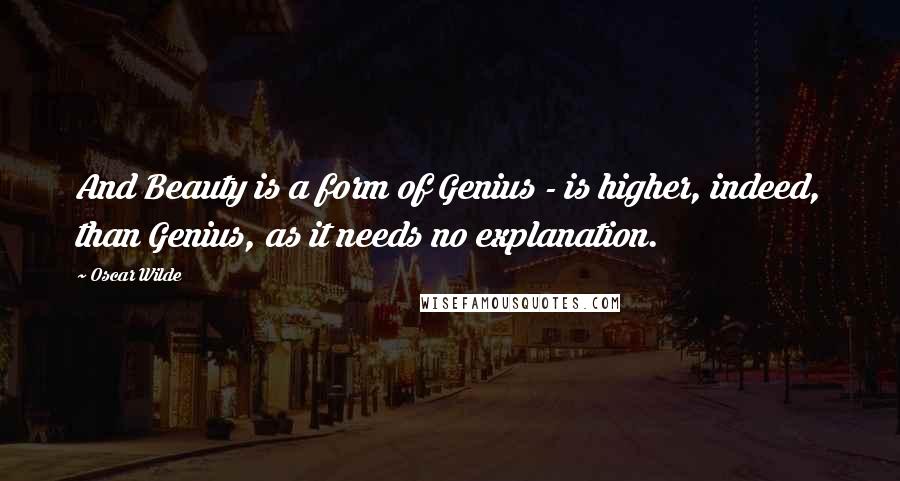 Oscar Wilde Quotes: And Beauty is a form of Genius - is higher, indeed, than Genius, as it needs no explanation.