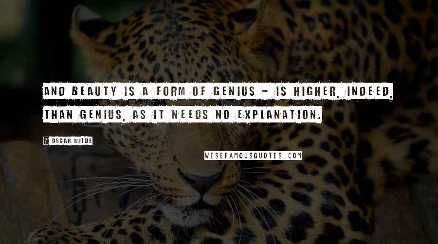 Oscar Wilde Quotes: And Beauty is a form of Genius - is higher, indeed, than Genius, as it needs no explanation.