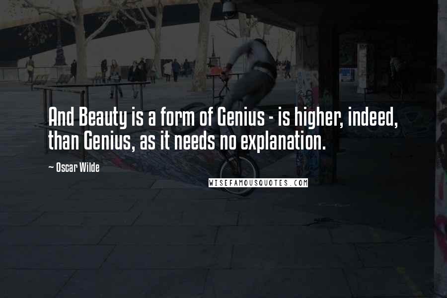 Oscar Wilde Quotes: And Beauty is a form of Genius - is higher, indeed, than Genius, as it needs no explanation.