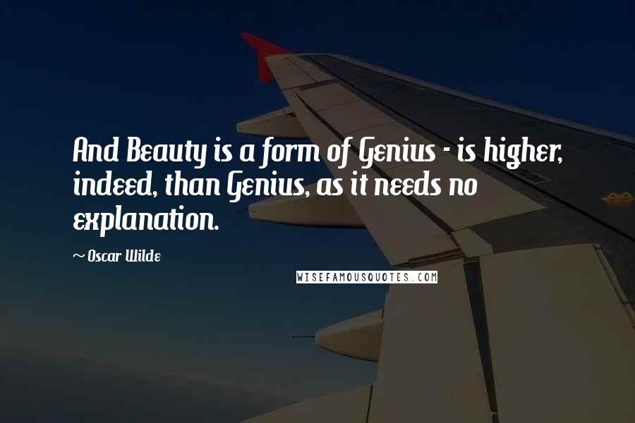 Oscar Wilde Quotes: And Beauty is a form of Genius - is higher, indeed, than Genius, as it needs no explanation.