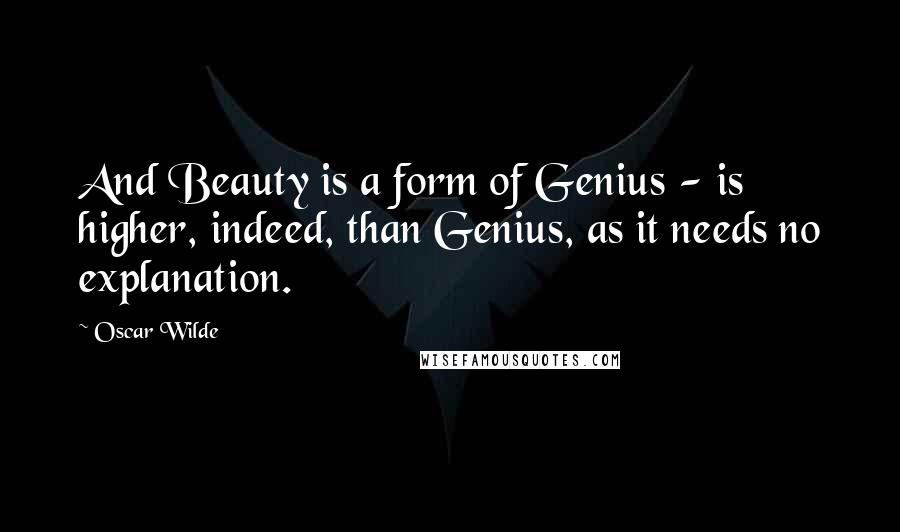 Oscar Wilde Quotes: And Beauty is a form of Genius - is higher, indeed, than Genius, as it needs no explanation.