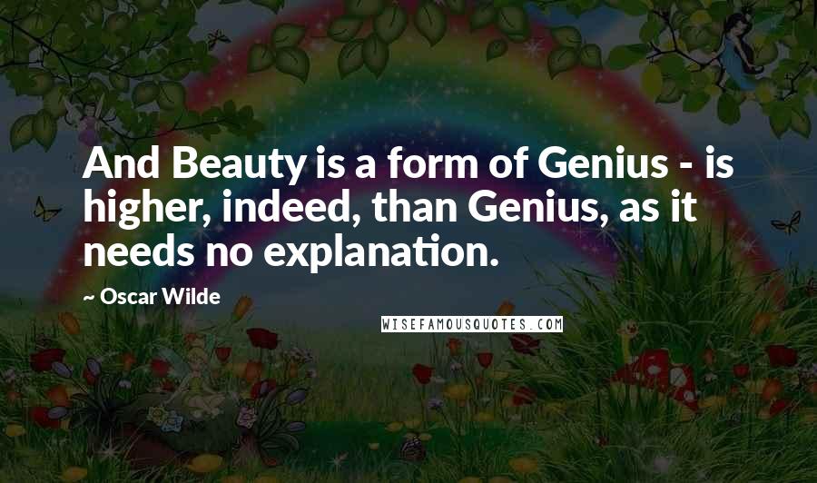 Oscar Wilde Quotes: And Beauty is a form of Genius - is higher, indeed, than Genius, as it needs no explanation.