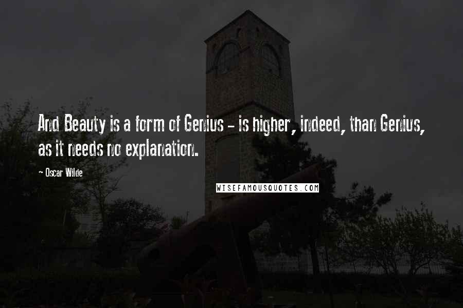 Oscar Wilde Quotes: And Beauty is a form of Genius - is higher, indeed, than Genius, as it needs no explanation.