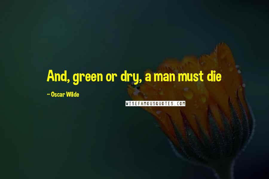 Oscar Wilde Quotes: And, green or dry, a man must die