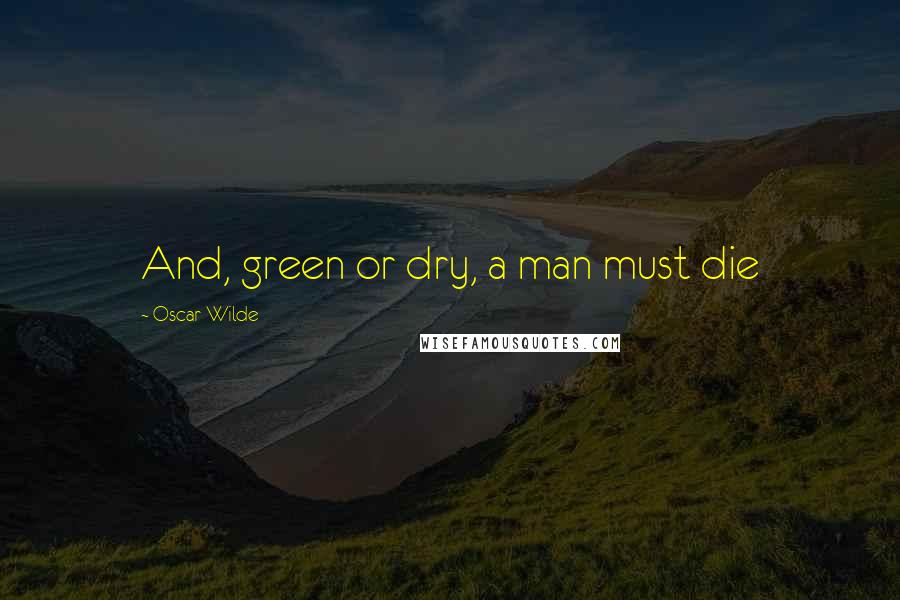Oscar Wilde Quotes: And, green or dry, a man must die