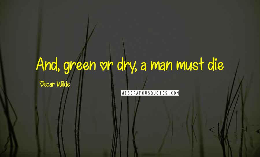 Oscar Wilde Quotes: And, green or dry, a man must die