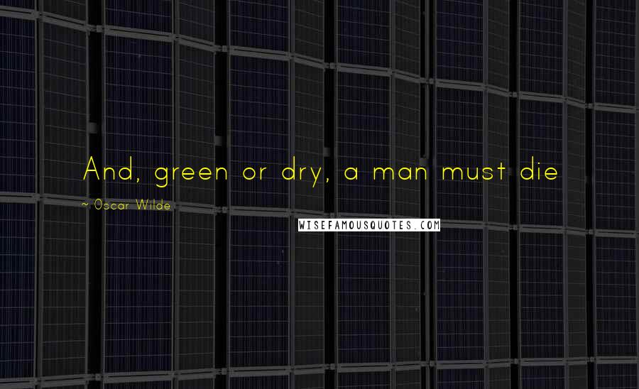 Oscar Wilde Quotes: And, green or dry, a man must die