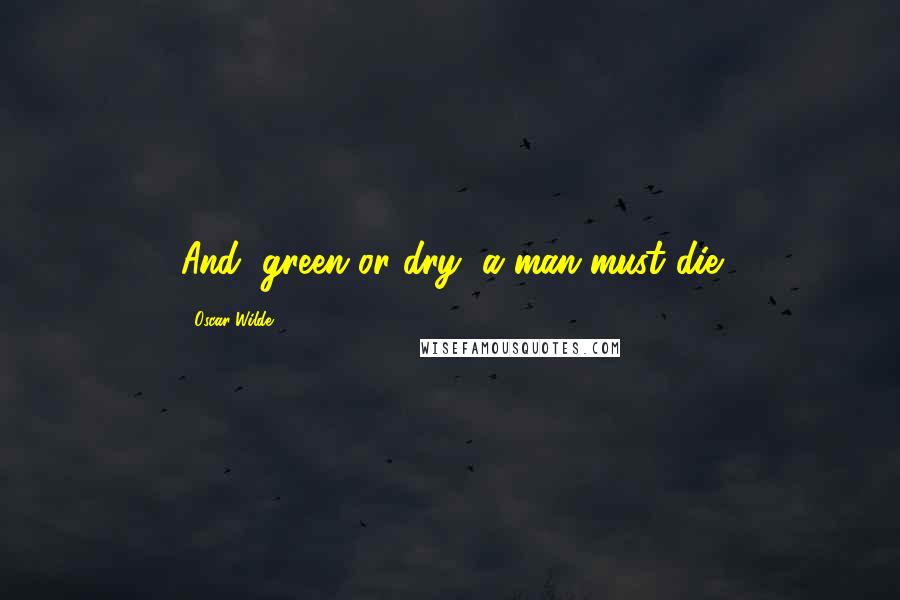 Oscar Wilde Quotes: And, green or dry, a man must die