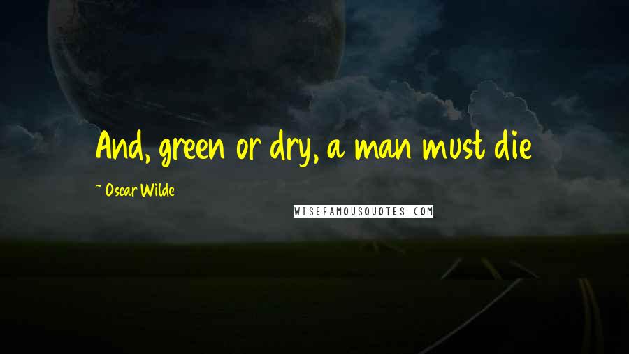 Oscar Wilde Quotes: And, green or dry, a man must die