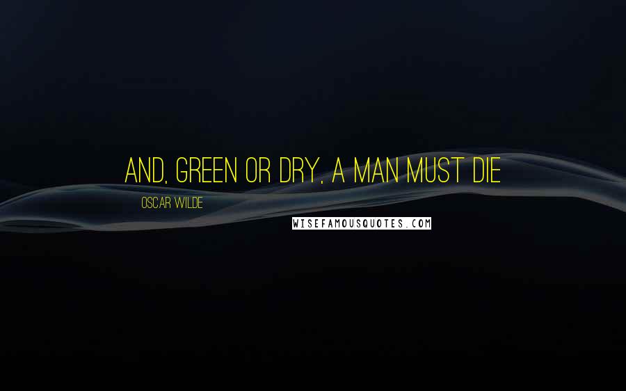 Oscar Wilde Quotes: And, green or dry, a man must die