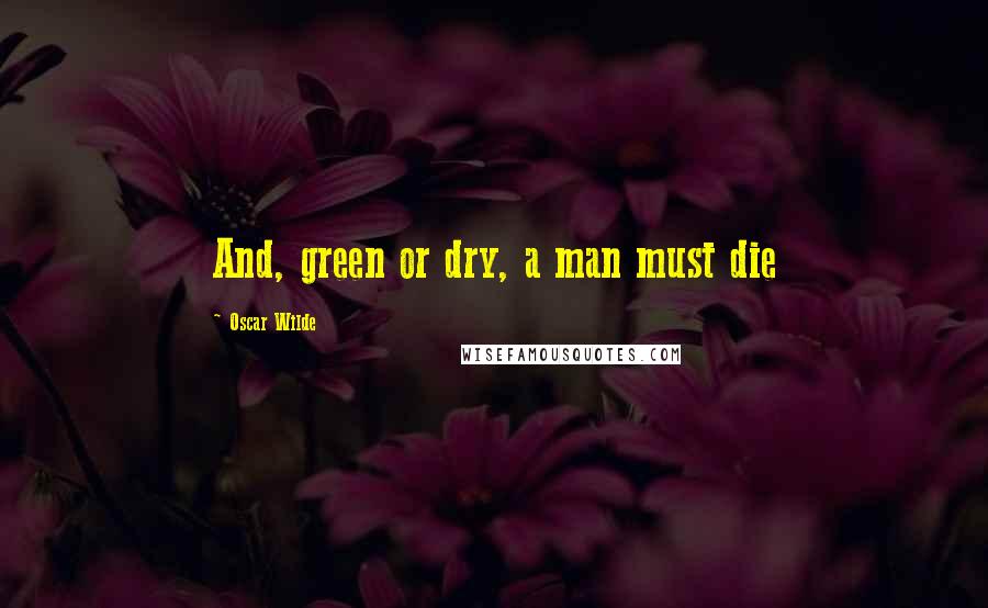 Oscar Wilde Quotes: And, green or dry, a man must die