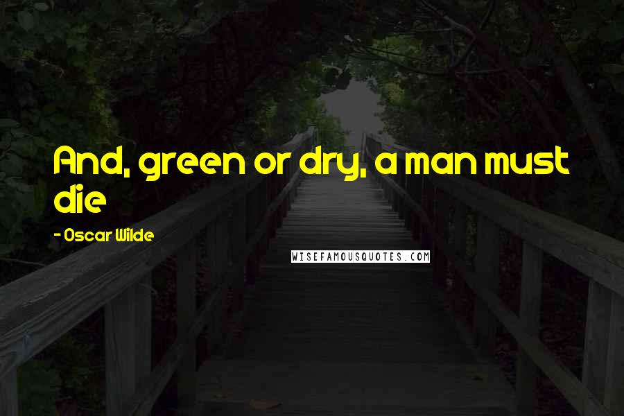 Oscar Wilde Quotes: And, green or dry, a man must die