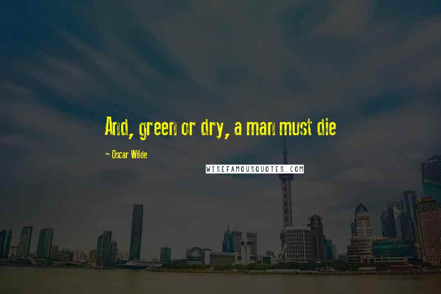 Oscar Wilde Quotes: And, green or dry, a man must die