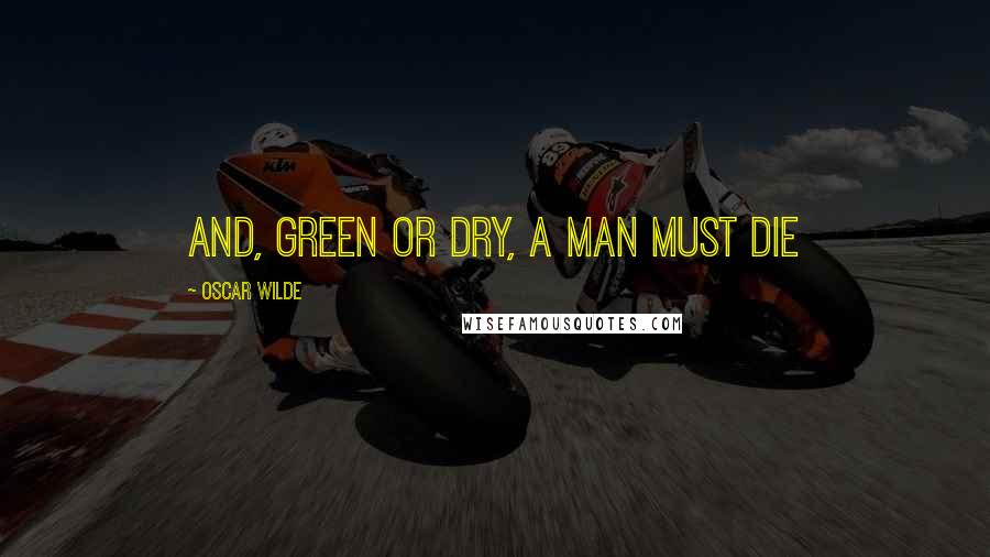 Oscar Wilde Quotes: And, green or dry, a man must die