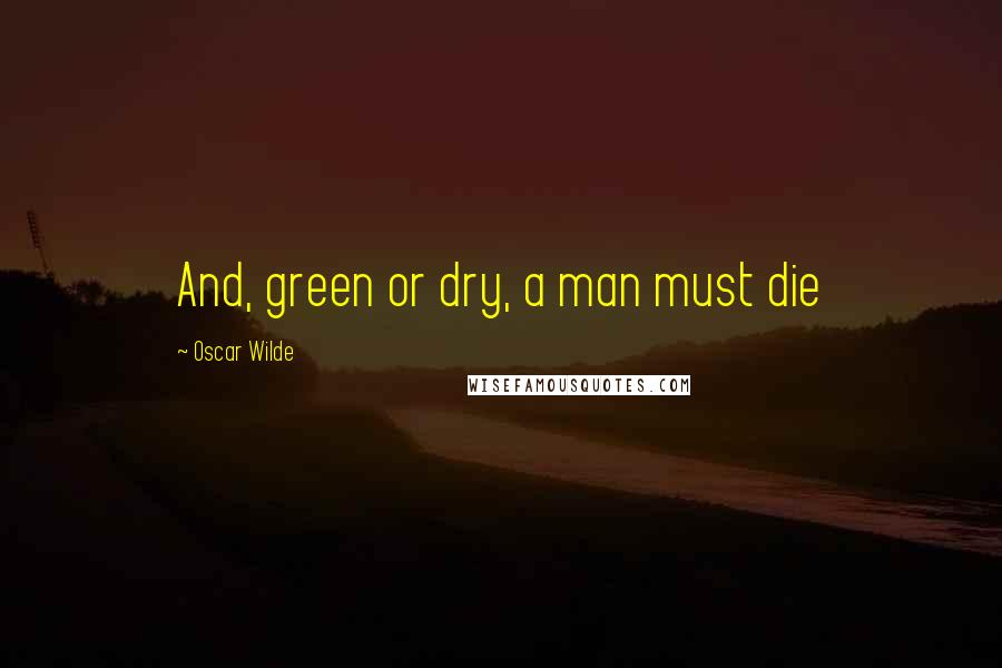 Oscar Wilde Quotes: And, green or dry, a man must die