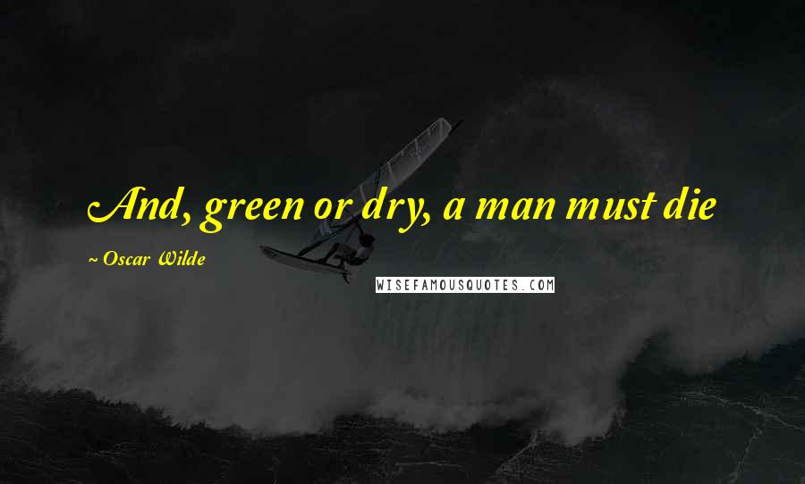 Oscar Wilde Quotes: And, green or dry, a man must die