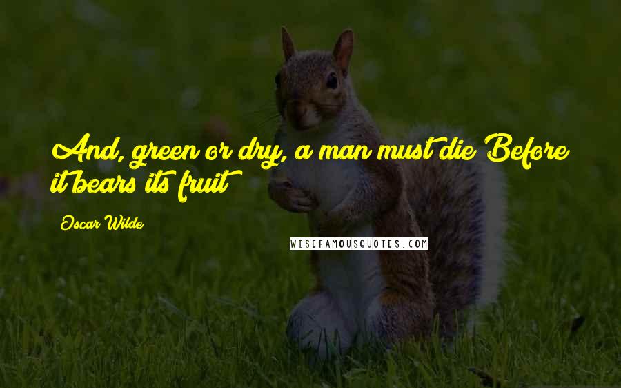 Oscar Wilde Quotes: And, green or dry, a man must die Before it bears its fruit!