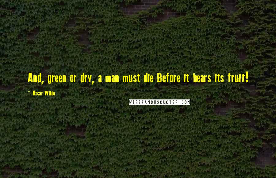 Oscar Wilde Quotes: And, green or dry, a man must die Before it bears its fruit!