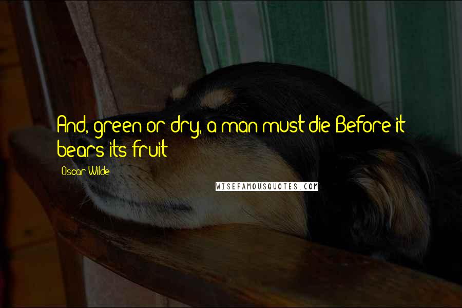 Oscar Wilde Quotes: And, green or dry, a man must die Before it bears its fruit!