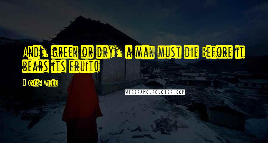 Oscar Wilde Quotes: And, green or dry, a man must die Before it bears its fruit!