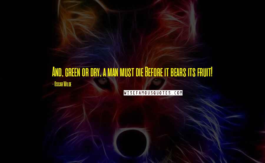 Oscar Wilde Quotes: And, green or dry, a man must die Before it bears its fruit!