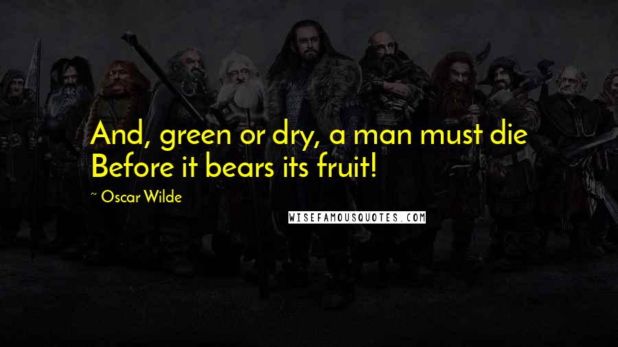 Oscar Wilde Quotes: And, green or dry, a man must die Before it bears its fruit!