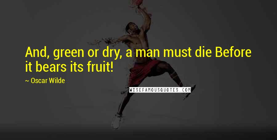Oscar Wilde Quotes: And, green or dry, a man must die Before it bears its fruit!