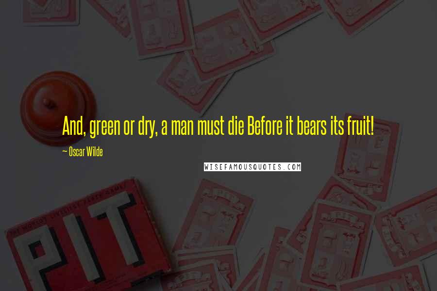 Oscar Wilde Quotes: And, green or dry, a man must die Before it bears its fruit!
