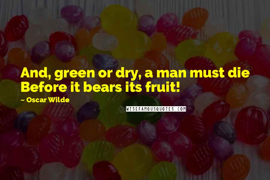 Oscar Wilde Quotes: And, green or dry, a man must die Before it bears its fruit!