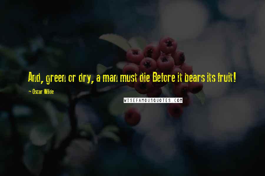 Oscar Wilde Quotes: And, green or dry, a man must die Before it bears its fruit!