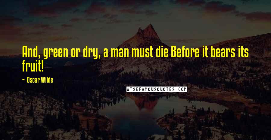 Oscar Wilde Quotes: And, green or dry, a man must die Before it bears its fruit!