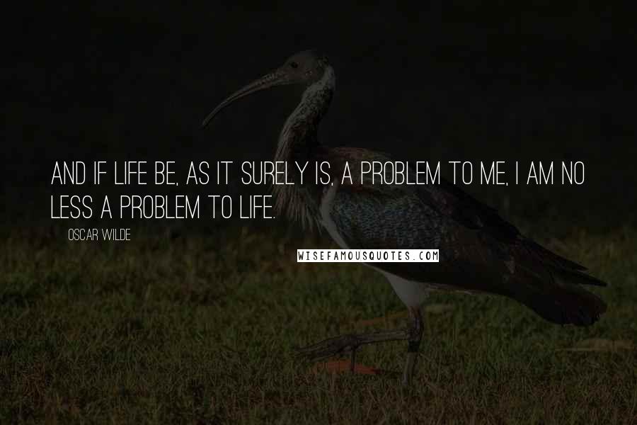 Oscar Wilde Quotes: And if life be, as it surely is, a problem to me, I am no less a problem to life.