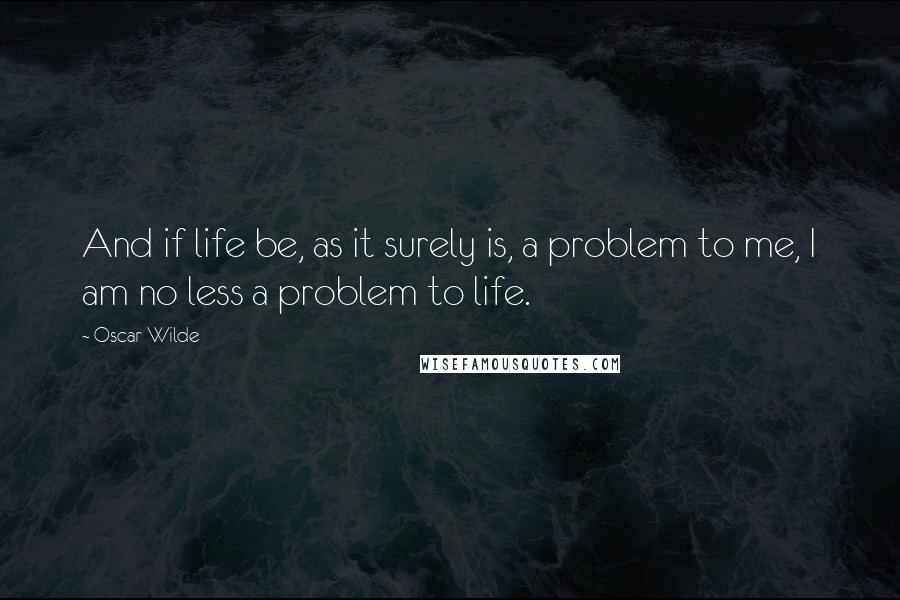 Oscar Wilde Quotes: And if life be, as it surely is, a problem to me, I am no less a problem to life.