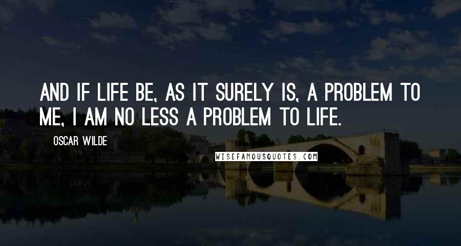 Oscar Wilde Quotes: And if life be, as it surely is, a problem to me, I am no less a problem to life.