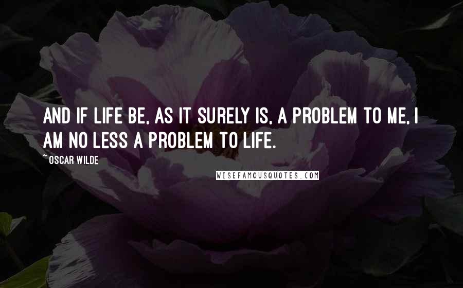 Oscar Wilde Quotes: And if life be, as it surely is, a problem to me, I am no less a problem to life.