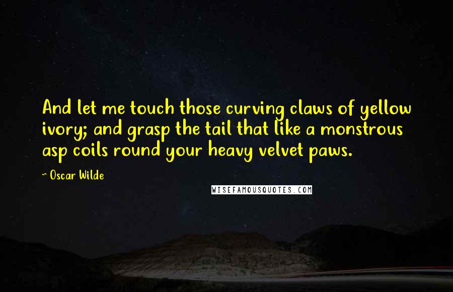 Oscar Wilde Quotes: And let me touch those curving claws of yellow ivory; and grasp the tail that like a monstrous asp coils round your heavy velvet paws.