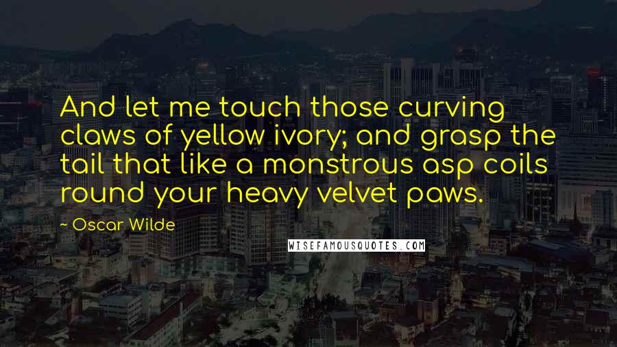 Oscar Wilde Quotes: And let me touch those curving claws of yellow ivory; and grasp the tail that like a monstrous asp coils round your heavy velvet paws.
