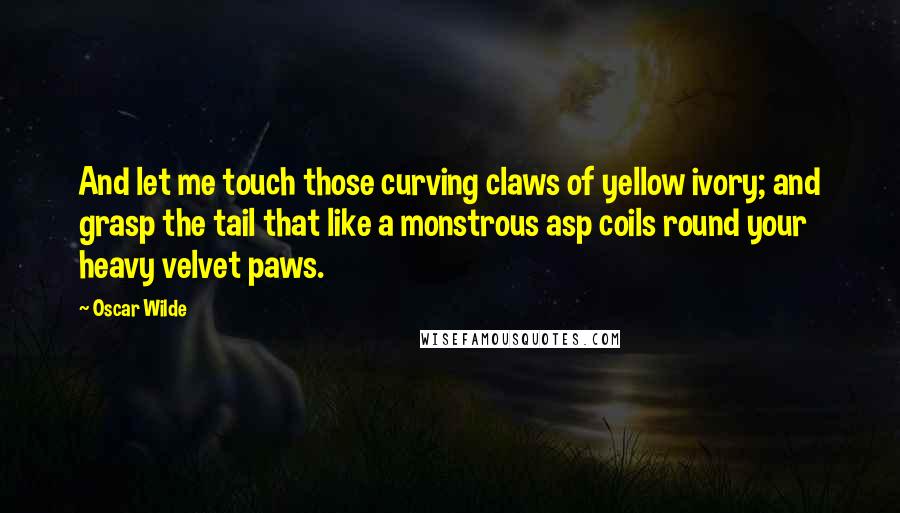 Oscar Wilde Quotes: And let me touch those curving claws of yellow ivory; and grasp the tail that like a monstrous asp coils round your heavy velvet paws.