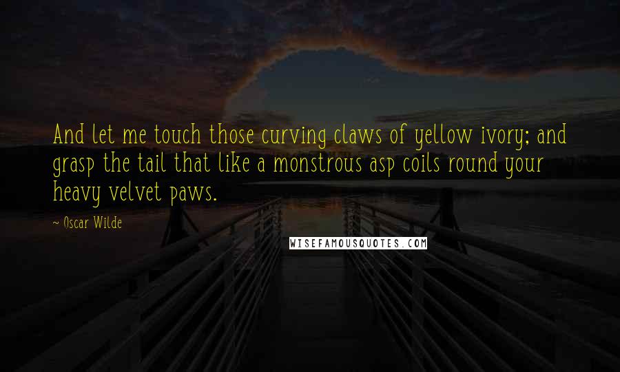 Oscar Wilde Quotes: And let me touch those curving claws of yellow ivory; and grasp the tail that like a monstrous asp coils round your heavy velvet paws.