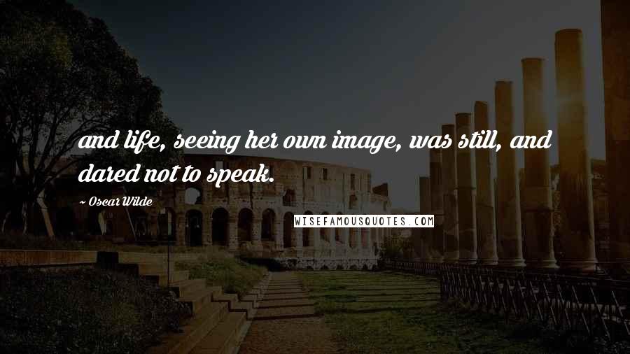 Oscar Wilde Quotes: and life, seeing her own image, was still, and dared not to speak.