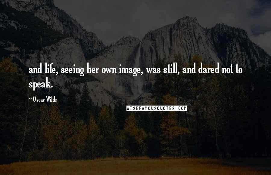 Oscar Wilde Quotes: and life, seeing her own image, was still, and dared not to speak.