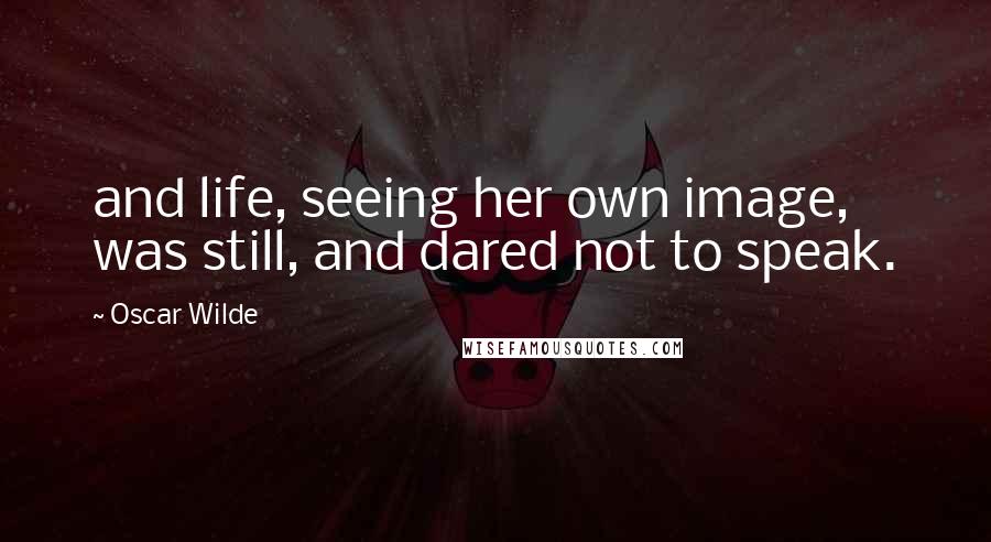 Oscar Wilde Quotes: and life, seeing her own image, was still, and dared not to speak.