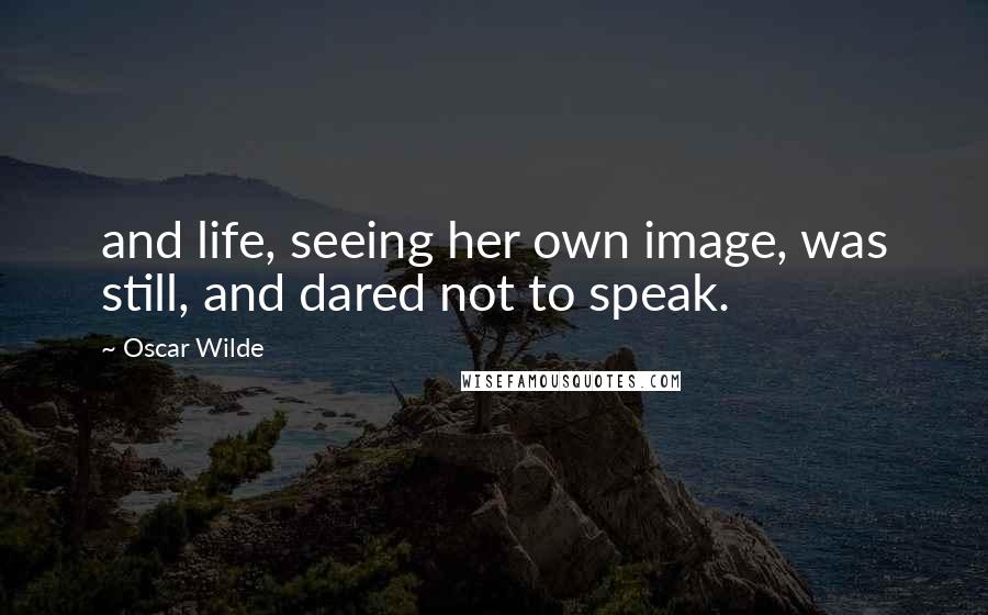 Oscar Wilde Quotes: and life, seeing her own image, was still, and dared not to speak.