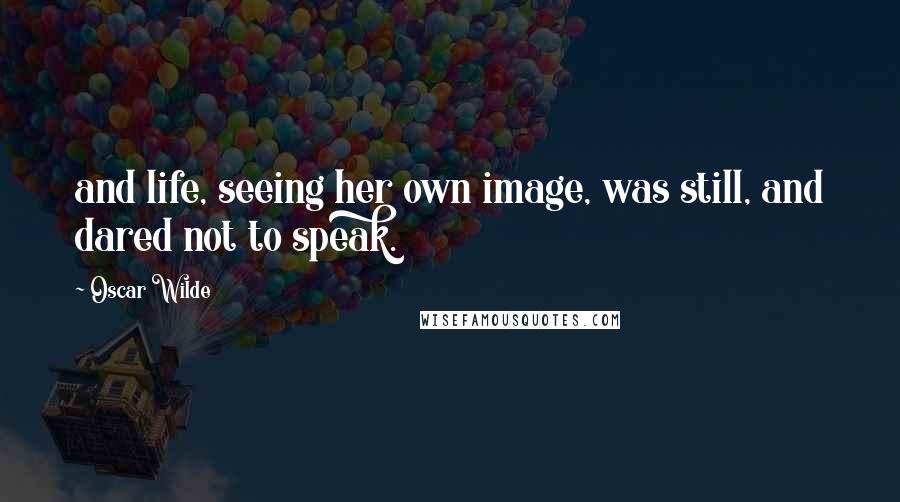 Oscar Wilde Quotes: and life, seeing her own image, was still, and dared not to speak.